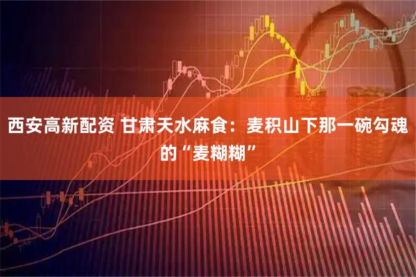 西安高新配资 甘肃天水麻食：麦积山下那一碗勾魂的“麦糊糊”