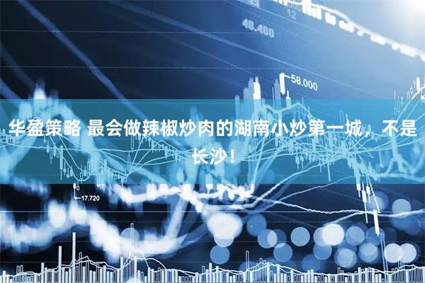 华盈策略 最会做辣椒炒肉的湖南小炒第一城，不是长沙！