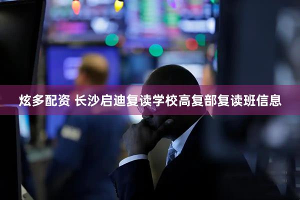 炫多配资 长沙启迪复读学校高复部复读班信息