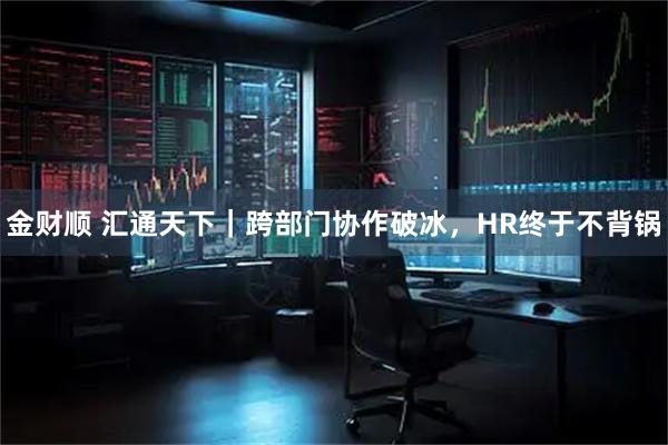 金财顺 汇通天下｜跨部门协作破冰，HR终于不背锅