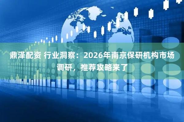 鼎泽配资 行业洞察：2026年南京保研机构市场调研，推荐攻略来了
