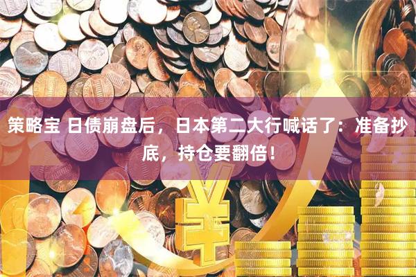 策略宝 日债崩盘后，日本第二大行喊话了：准备抄底，持仓要翻倍！
