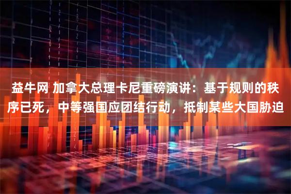 益牛网 加拿大总理卡尼重磅演讲：基于规则的秩序已死，中等强国应团结行动，抵制某些大国胁迫