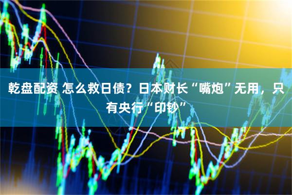 乾盘配资 怎么救日债？日本财长“嘴炮”无用，只有央行“印钞”