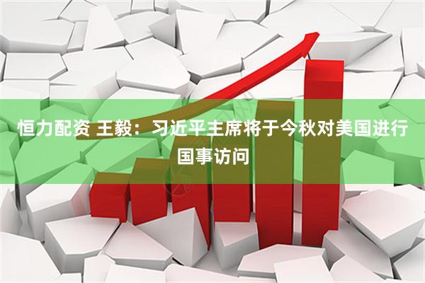 恒力配资 王毅：习近平主席将于今秋对美国进行国事访问