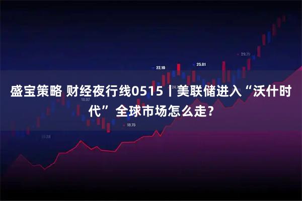 盛宝策略 财经夜行线0515丨美联储进入“沃什时代” 全球市场怎么走？