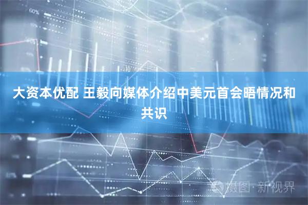 大资本优配 王毅向媒体介绍中美元首会晤情况和共识