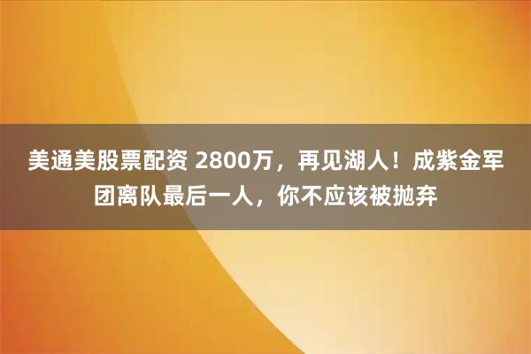 美通美股票配资 2800万，再见湖人！成紫金军团离队最后一人，你不应该被抛弃