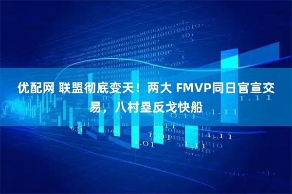 优配网 联盟彻底变天！两大 FMVP同日官宣交易，八村塁反戈快船