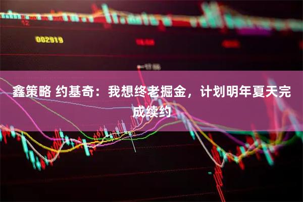 鑫策略 约基奇：我想终老掘金，计划明年夏天完成续约